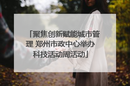 聚焦创新赋能城市管理 郑州市政中心举办科技活动周活动